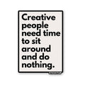 CREATIVE PEOPLE NEED TIME TO SIT AROUND AND DO NOTHING Sticker