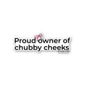 PROUD OWNER OF CHUBBY CHEEKS Sticker